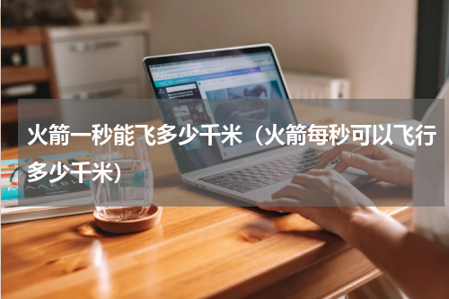 火箭一秒能飞多少千米（火箭每秒可以飞行多少千米）