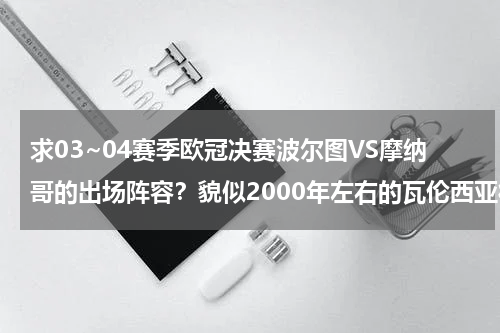 求03~04赛季欧冠决赛波尔图VS摩纳哥的出场阵容？貌似2000年左右的瓦伦西亚很强大啊，连续两年杀进欧冠决赛，都有些什么人