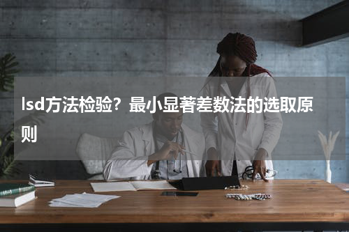 lsd方法检验？最小显著差数法的选取原则