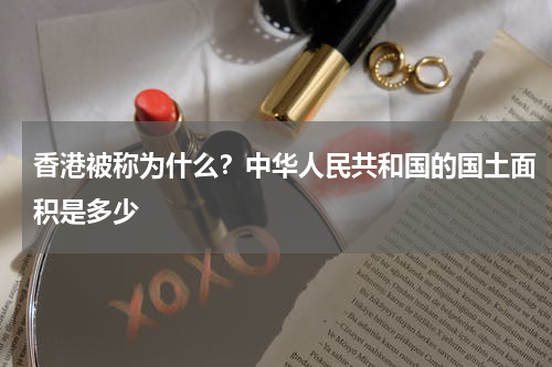 香港被称为什么？中华人民共和国的国土面积是多少