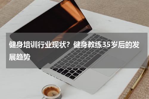健身培训行业现状？健身教练35岁后的发展趋势