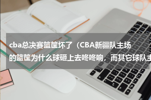 cba总决赛篮筐坏了（CBA新疆队主场的篮筐为什么球砸上去咚咚响，而其它球队主场球砸上去都打铁声，（真的打铁声），难道新）