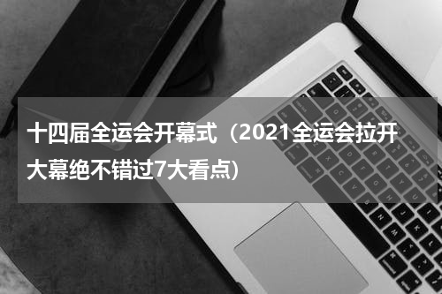 十四届全运会开幕式（2021全运会拉开大幕绝不错过7大看点）