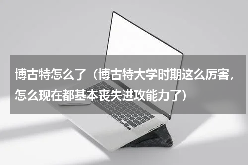 博古特怎么了（博古特大学时期这么厉害，怎么现在都基本丧失进攻能力了）