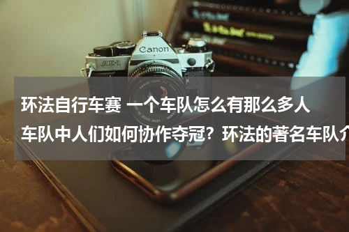环法自行车赛 一个车队怎么有那么多人 车队中人们如何协作夺冠？环法的著名车队介绍