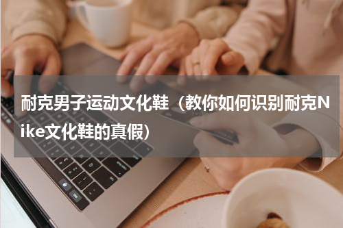 耐克男子运动文化鞋（教你如何识别耐克Nike文化鞋的真假）