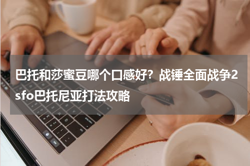 巴托和莎蜜豆哪个口感好？战锤全面战争2sfo巴托尼亚打法攻略