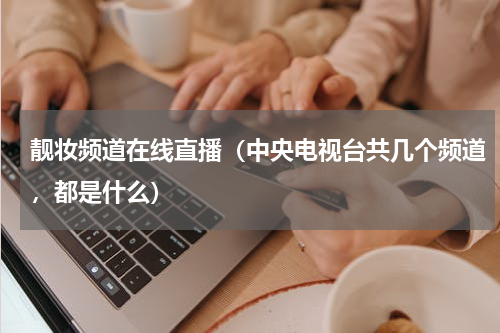 靓妆频道在线直播（中央电视台共几个频道，都是什么）