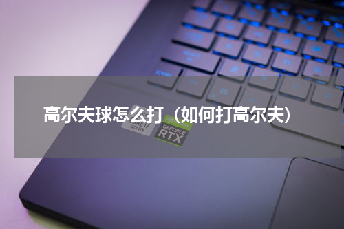 高尔夫球怎么打（如何打高尔夫）