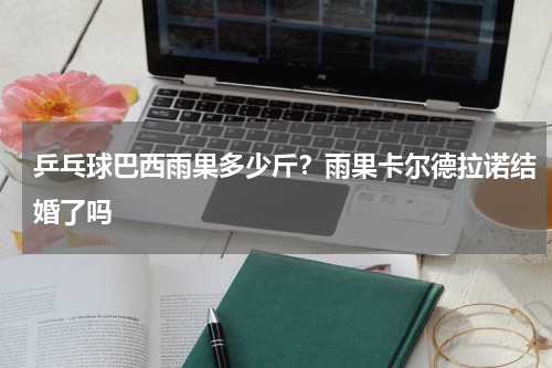 乒乓球巴西雨果多少斤？雨果卡尔德拉诺结婚了吗