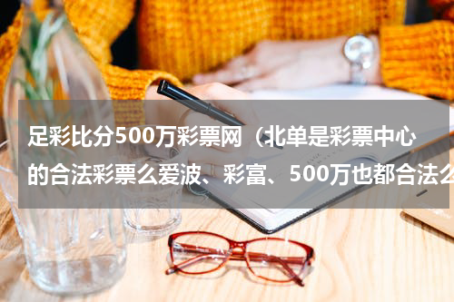 足彩比分500万彩票网（北单是彩票中心的合法彩票么爱波、彩富、500万也都合法么）