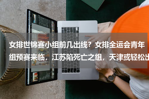 女排世锦赛小组前几出线？女排全运会青年组预赛来临，江苏陷死亡之组，天津或轻松出线