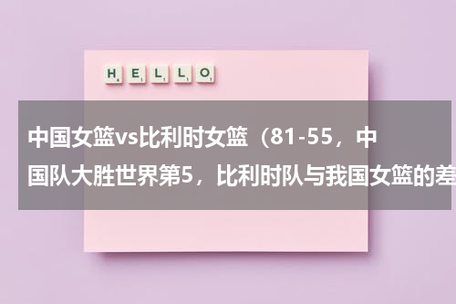 中国女篮vs比利时女篮（81-55，中国队大胜世界第5，比利时队与我国女篮的差距有多大）