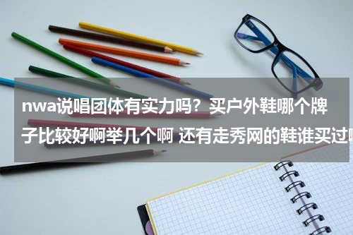 nwa说唱团体有实力吗？买户外鞋哪个牌子比较好啊举几个啊 还有走秀网的鞋谁买过啊听说是假的啊 海泰克的鞋好吗