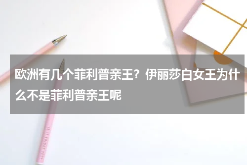 欧洲有几个菲利普亲王？伊丽莎白女王为什么不是菲利普亲王呢
