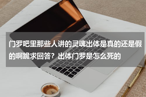 门罗吧里那些人讲的灵魂出体是真的还是假的啊跪求回答？出体门罗是怎么死的