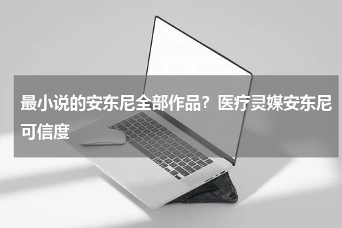 最小说的安东尼全部作品？医疗灵媒安东尼可信度