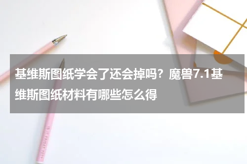 基维斯图纸学会了还会掉吗？魔兽7.1基维斯图纸材料有哪些怎么得