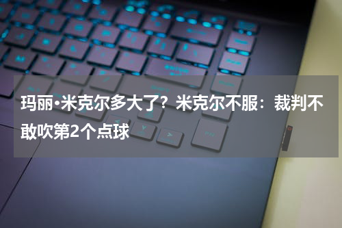 玛丽·米克尔多大了？米克尔不服：裁判不敢吹第2个点球