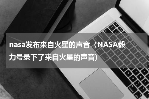 nasa发布来自火星的声音（NASA毅力号录下了来自火星的声音）