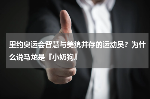 里约奥运会智慧与美貌并存的运动员？为什么说马龙是『小奶狗』