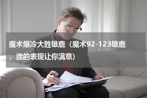 魔术爆冷大胜雄鹿（魔术92-123雄鹿，谁的表现让你满意）