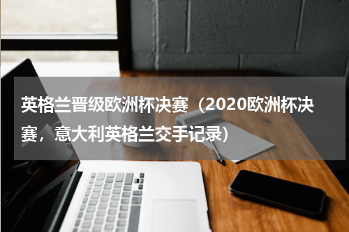 英格兰晋级欧洲杯决赛（2020欧洲杯决赛，意大利英格兰交手记录）