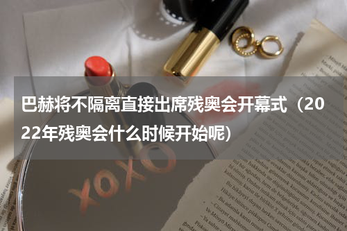 巴赫将不隔离直接出席残奥会开幕式（2022年残奥会什么时候开始呢）