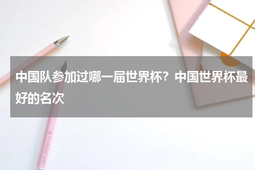 中国队参加过哪一届世界杯？中国世界杯最好的名次