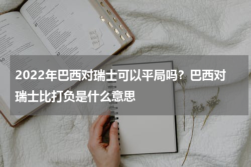 2022年巴西对瑞士可以平局吗？巴西对瑞士比打负是什么意思