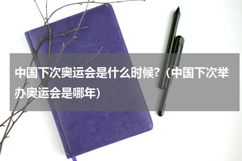 中国下次奥运会是什么时候?（中国下次举办奥运会是哪年）