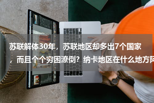 苏联解体30年，苏联地区却多出7个国家，而且个个穷困潦倒？纳卡地区在什么地方阿