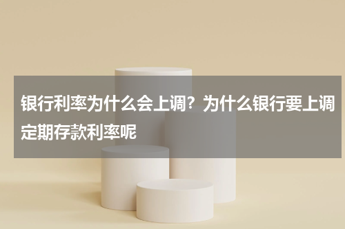 银行利率为什么会上调？为什么银行要上调定期存款利率呢
