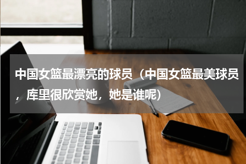 中国女篮最漂亮的球员（中国女篮最美球员，库里很欣赏她，她是谁呢）