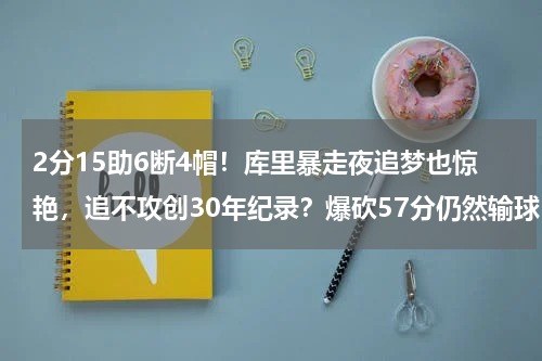 2分15助6断4帽！库里暴走夜追梦也惊艳，追不攻创30年纪录？爆砍57分仍然输球！库里喊话林书豪：哥们，一起努力开始吧