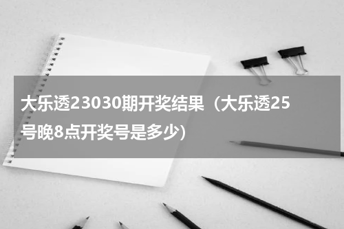大乐透23030期开奖结果（大乐透25号晚8点开奖号是多少）