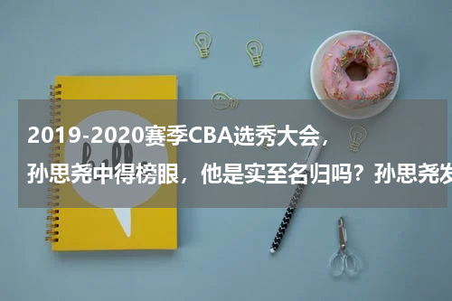 2019-2020赛季CBA选秀大会，孙思尧中得榜眼，他是实至名归吗？孙思尧发文致谢，王少杰：不感谢当年借你游戏机的我吗