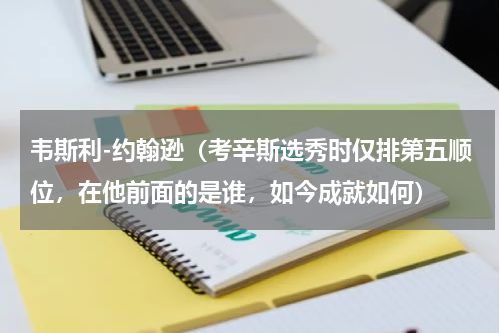 韦斯利-约翰逊（考辛斯选秀时仅排第五顺位，在他前面的是谁，如今成就如何）