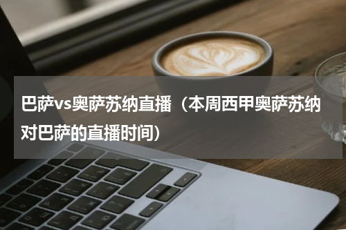 巴萨vs奥萨苏纳直播（本周西甲奥萨苏纳对巴萨的直播时间）