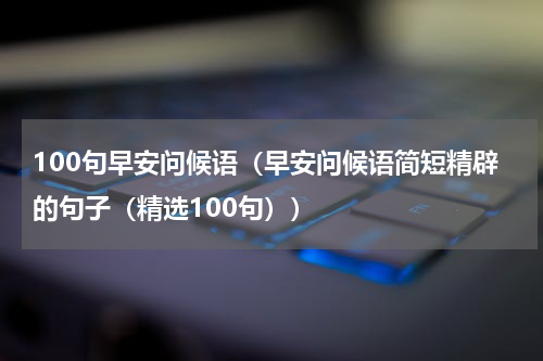 100句早安问候语（早安问候语简短精辟的句子（精选100句））