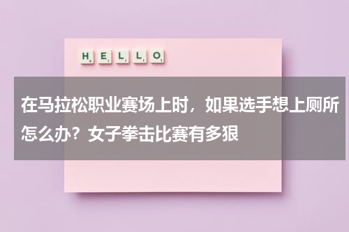 在马拉松职业赛场上时，如果选手想上厕所怎么办？女子拳击比赛有多狠