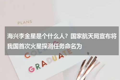 海兴李金星是个什么人？国家航天局宣布将我国首次火星探测任务命名为