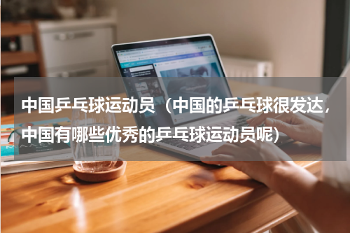中国乒乓球运动员（中国的乒乓球很发达，中国有哪些优秀的乒乓球运动员呢）
