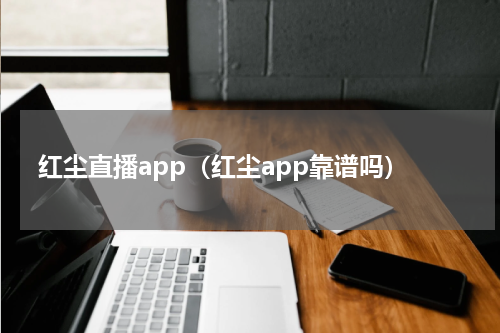 红尘直播app（红尘app靠谱吗）