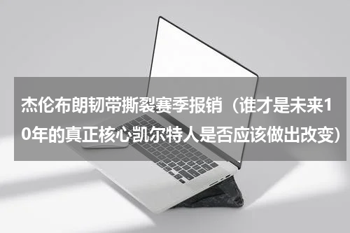 杰伦布朗韧带撕裂赛季报销（谁才是未来10年的真正核心凯尔特人是否应该做出改变）