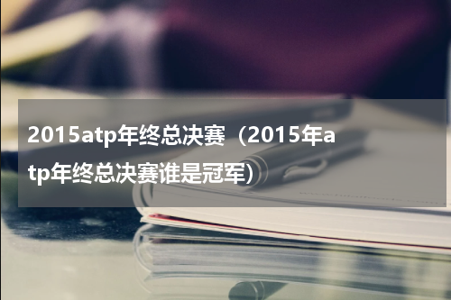 2015atp年终总决赛（2015年atp年终总决赛谁是冠军）