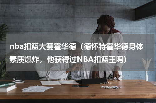 nba扣篮大赛霍华德（德怀特霍华德身体素质爆炸，他获得过NBA扣篮王吗）