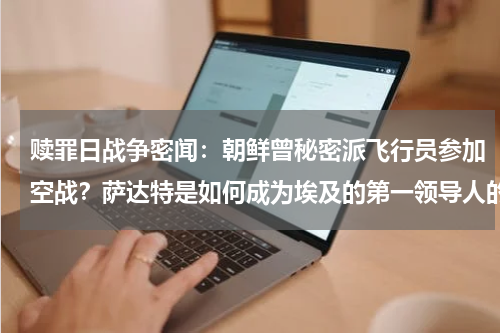 赎罪日战争密闻：朝鲜曾秘密派飞行员参加空战？萨达特是如何成为埃及的第一领导人的
