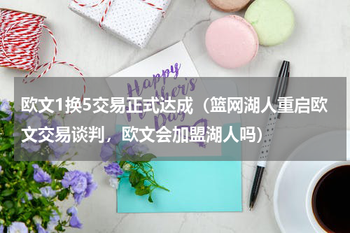 欧文1换5交易正式达成（篮网湖人重启欧文交易谈判，欧文会加盟湖人吗）