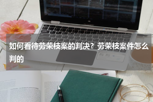 如何看待劳荣枝案的判决？劳荣枝案件怎么判的